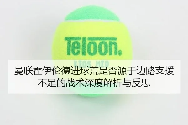 曼联霍伊伦德进球荒是否源于边路支援不足的战术深度解析与反思