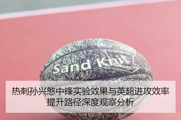 热刺孙兴慜中锋实验效果与英超进攻效率提升路径深度观察分析 | pg