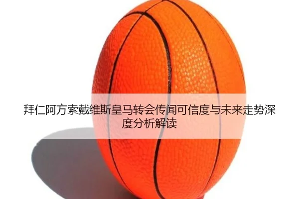 拜仁阿方索戴维斯皇马转会传闻可信度与未来走势深度分析解读 | pg