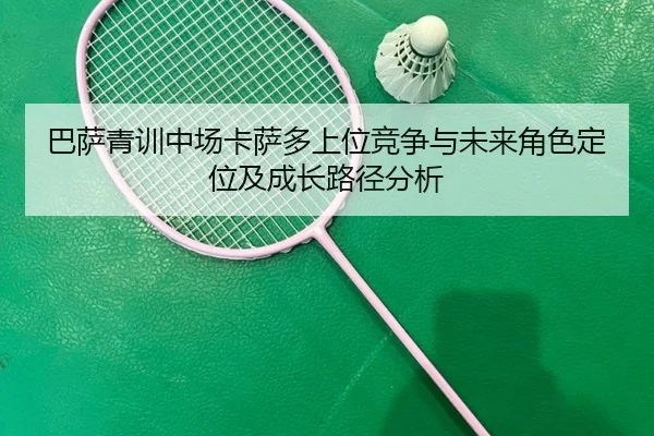 巴萨青训中场卡萨多上位竞争与未来角色定位及成长路径分析（pg）