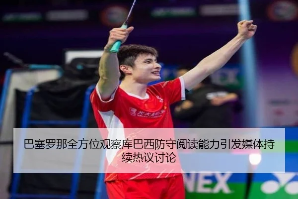 巴塞罗那全方位观察库巴西防守阅读能力引发媒体持续热议讨论（pg）