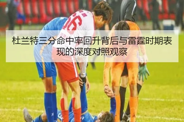 杜兰特三分命中率回升背后与雷霆时期表现的深度对照观察 | pg