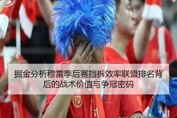掘金分析穆雷季后赛挡拆效率联盟排名背后的战术价值与争冠密码 | pg