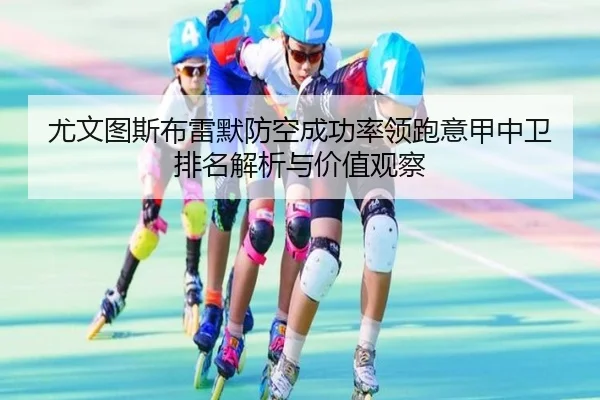 尤文图斯布雷默防空成功率领跑意甲中卫排名解析与价值观察 | pg