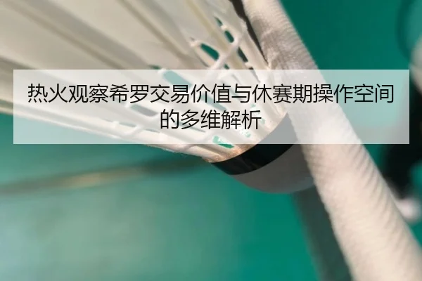 热火观察希罗交易价值与休赛期操作空间的多维解析 | pg