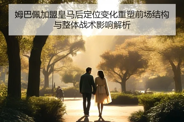 姆巴佩加盟皇马后定位变化重塑前场结构与整体战术影响解析 | pg