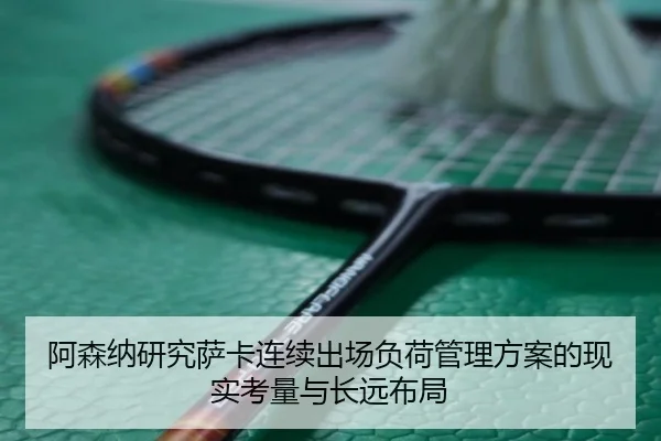 阿森纳研究萨卡连续出场负荷管理方案的现实考量与长远布局 | pg