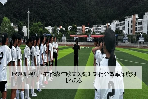 尼克斯视角下布伦森与欧文关键时刻得分效率深度对比观察 | pg