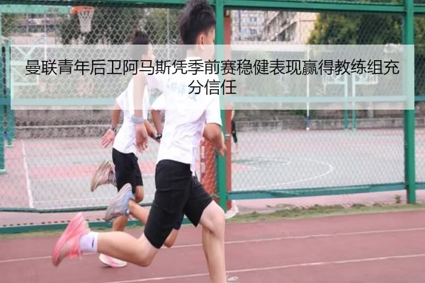 曼联青年后卫阿马斯凭季前赛稳健表现赢得教练组充分信任 | pg