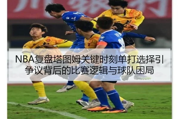 NBA复盘塔图姆关键时刻单打选择引争议背后的比赛逻辑与球队困局（pg）