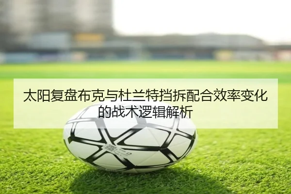 太阳复盘布克与杜兰特挡拆配合效率变化的战术逻辑解析 | pg