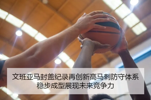 文班亚马封盖纪录再创新高马刺防守体系稳步成型展现未来竞争力 | pg