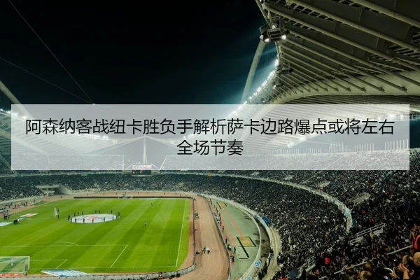 阿森纳客战纽卡胜负手解析萨卡边路爆点或将左右全场节奏 | pg